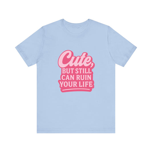 Cute But Can Still Ruin Your Life Tee